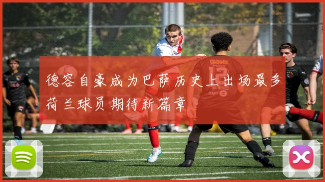 德容自豪成为巴萨历史上出场最多荷兰球员期待新篇章