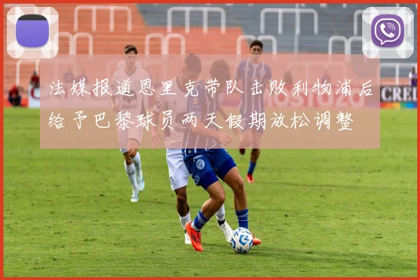 法媒报道恩里克带队击败利物浦后给予巴黎球员两天假期放松调整