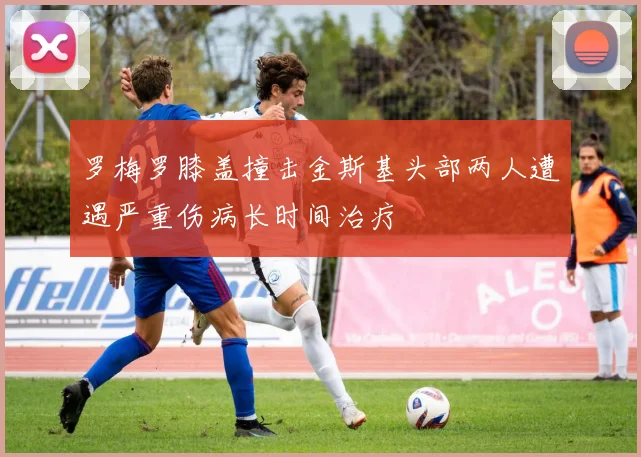 罗梅罗膝盖撞击金斯基头部两人遭遇严重伤病长时间治疗