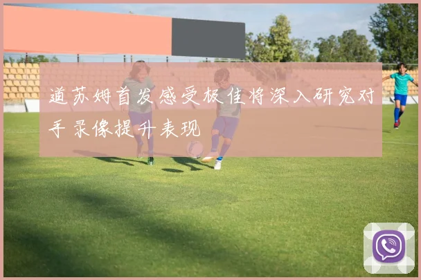 道苏姆首发感受极佳将深入研究对手录像提升表现